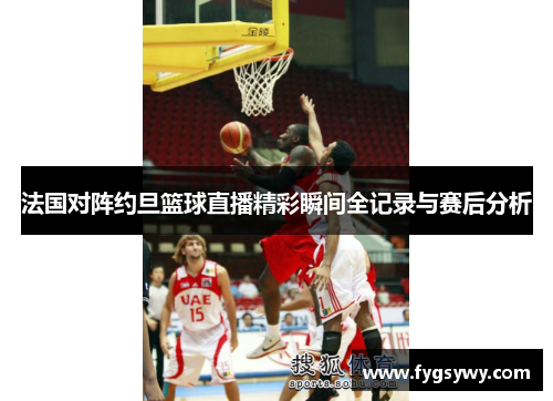 法国对阵约旦篮球直播精彩瞬间全记录与赛后分析