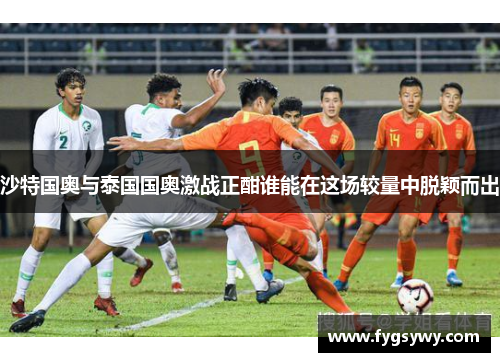 沙特国奥与泰国国奥激战正酣谁能在这场较量中脱颖而出