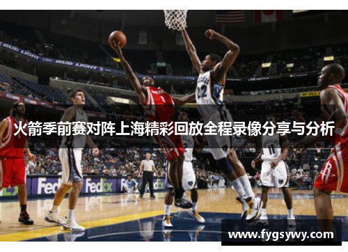 火箭季前赛对阵上海精彩回放全程录像分享与分析