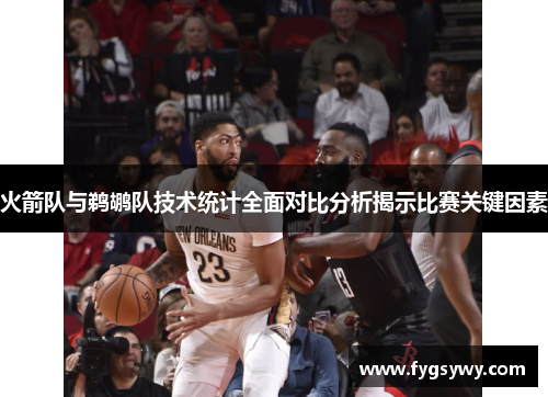 火箭队与鹈鹕队技术统计全面对比分析揭示比赛关键因素