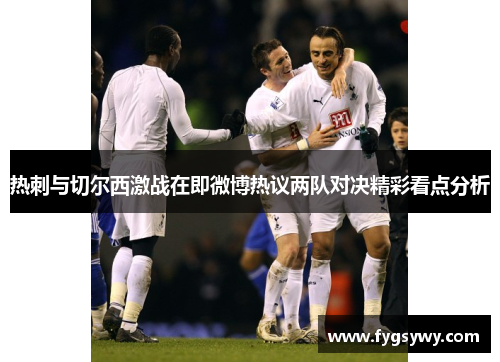 热刺与切尔西激战在即微博热议两队对决精彩看点分析