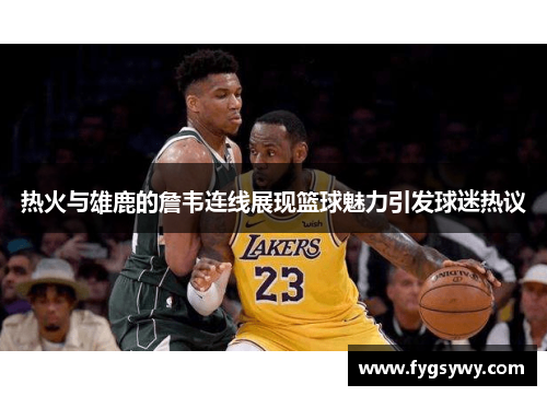 热火与雄鹿的詹韦连线展现篮球魅力引发球迷热议